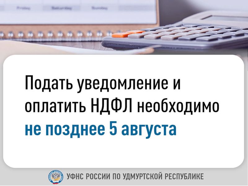 Подать уведомление и оплатить НДФЛ необходимо не позднее 5 августа.